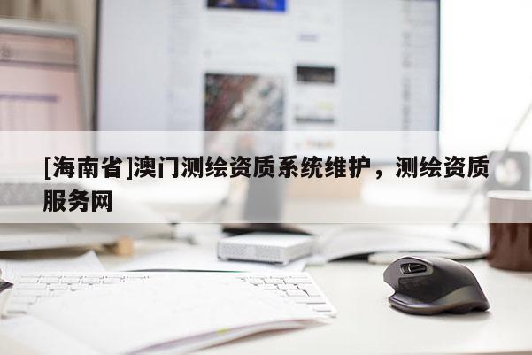 [海南省]澳门测绘资质系统维护，测绘资质服务网