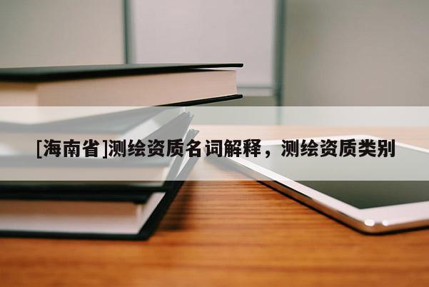 [海南省]测绘资质名词解释，测绘资质类别