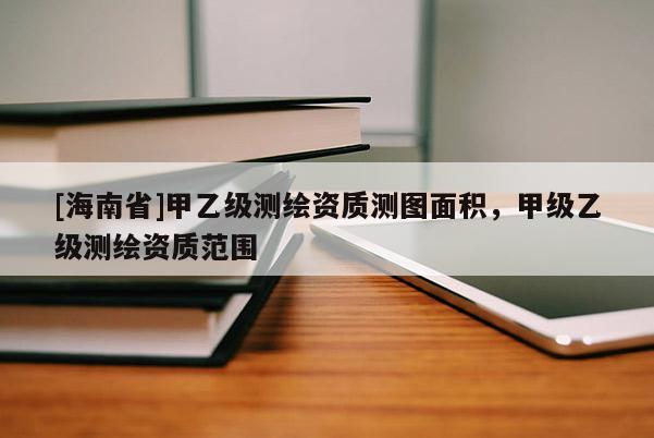 [海南省]甲乙级测绘资质测图面积，甲级乙级测绘资质范围