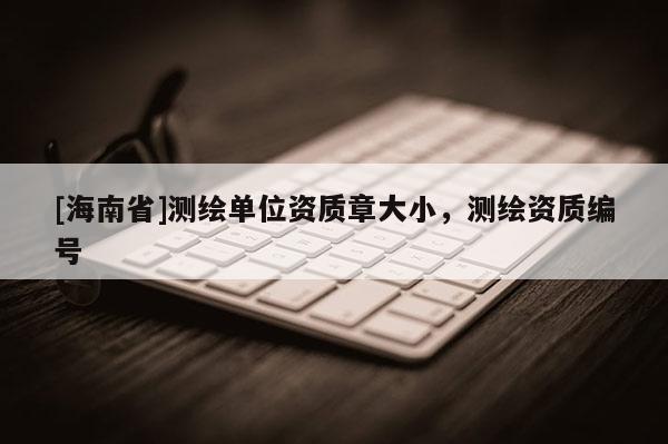 [海南省]测绘单位资质章大小，测绘资质编号