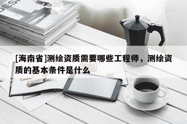 [海南省]测绘资质需要哪些工程师，测绘资质的基本条件是什么