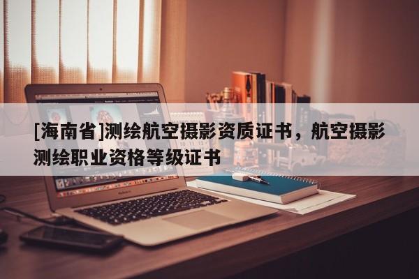 [海南省]测绘航空摄影资质证书，航空摄影测绘职业资格等级证书
