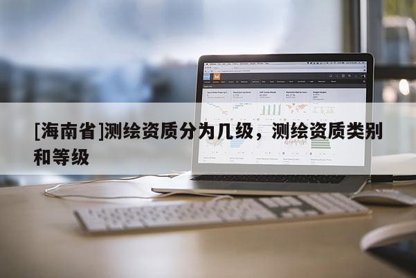 [海南省]测绘资质分为几级，测绘资质类别和等级