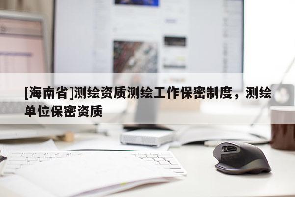 [海南省]测绘资质测绘工作保密制度，测绘单位保密资质
