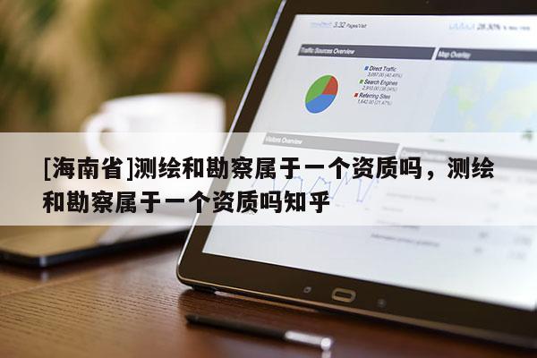 [海南省]测绘和勘察属于一个资质吗，测绘和勘察属于一个资质吗知乎