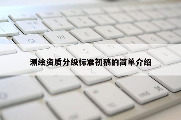 测绘资质分级标准初稿的简单介绍