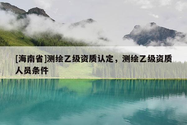 [海南省]测绘乙级资质认定，测绘乙级资质人员条件