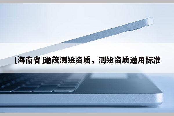 [海南省]通茂测绘资质，测绘资质通用标准