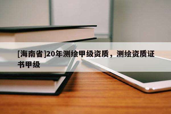 [海南省]20年测绘甲级资质，测绘资质证书甲级