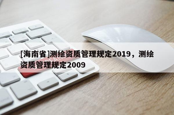 [海南省]测绘资质管理规定2019，测绘资质管理规定2009