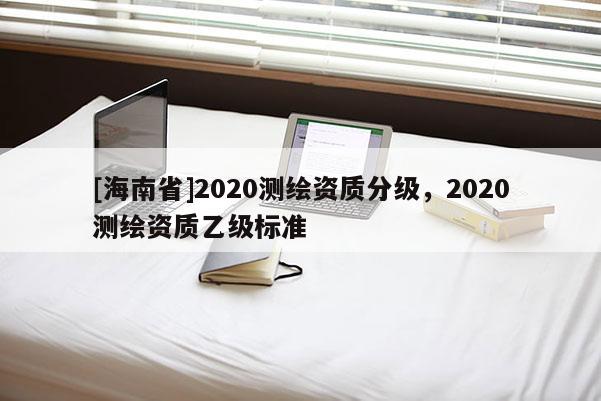 [海南省]2020测绘资质分级，2020测绘资质乙级标准