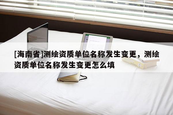 [海南省]测绘资质单位名称发生变更，测绘资质单位名称发生变更怎么填