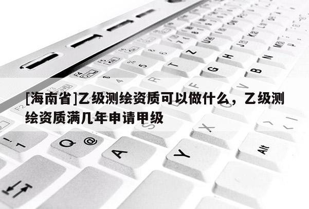 [海南省]乙级测绘资质可以做什么，乙级测绘资质满几年申请甲级
