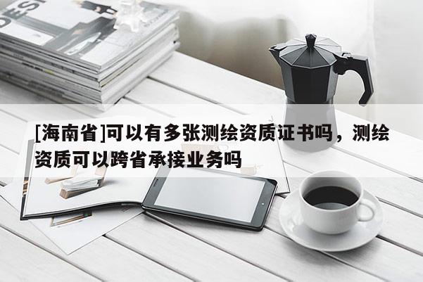 [海南省]可以有多张测绘资质证书吗，测绘资质可以跨省承接业务吗