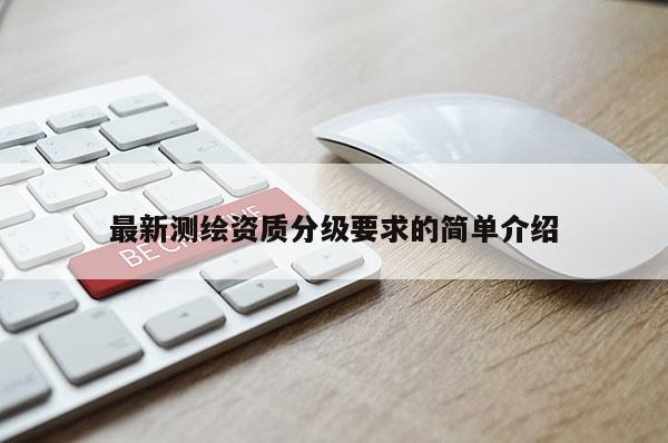 最新测绘资质分级要求的简单介绍