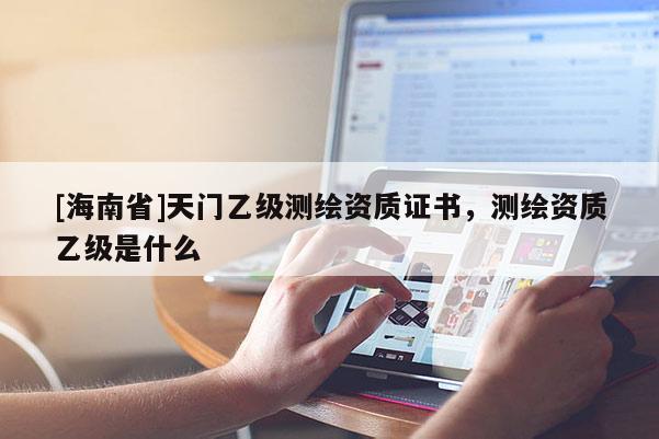 [海南省]天门乙级测绘资质证书，测绘资质乙级是什么