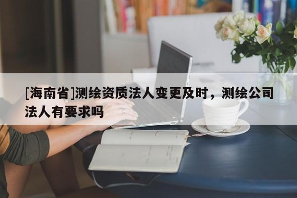 [海南省]测绘资质法人变更及时，测绘公司法人有要求吗