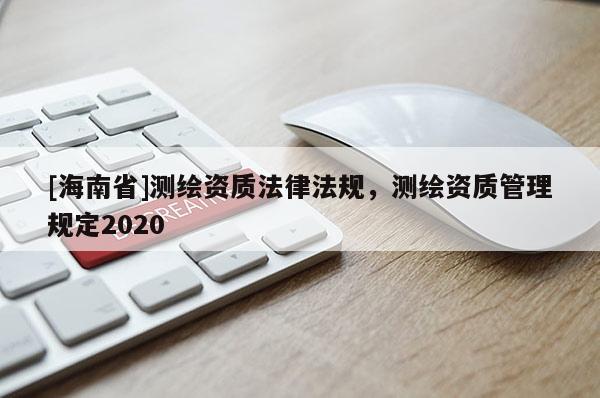 [海南省]测绘资质法律法规，测绘资质管理规定2020