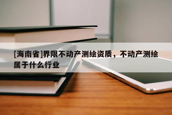 [海南省]界限不动产测绘资质，不动产测绘属于什么行业