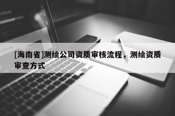 [海南省]测绘公司资质审核流程，测绘资质审查方式