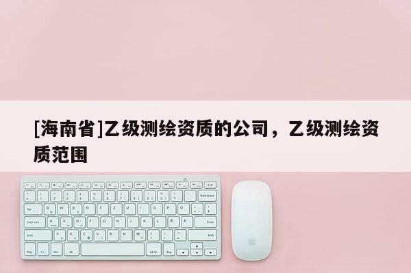 [海南省]乙级测绘资质的公司，乙级测绘资质范围
