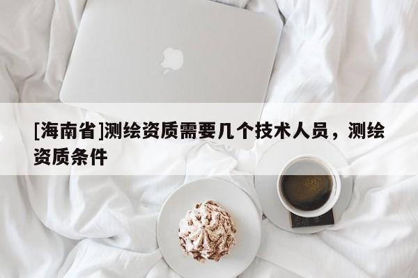 [海南省]测绘资质需要几个技术人员，测绘资质条件