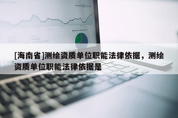 [海南省]测绘资质单位职能法律依据，测绘资质单位职能法律依据是