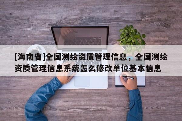 [海南省]全国测绘资质管理信息，全国测绘资质管理信息系统怎么修改单位基本信息