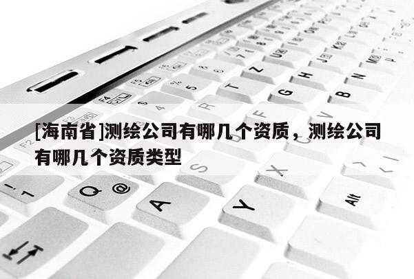 [海南省]测绘公司有哪几个资质，测绘公司有哪几个资质类型