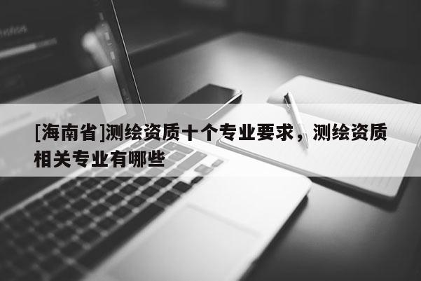 [海南省]测绘资质十个专业要求，测绘资质相关专业有哪些