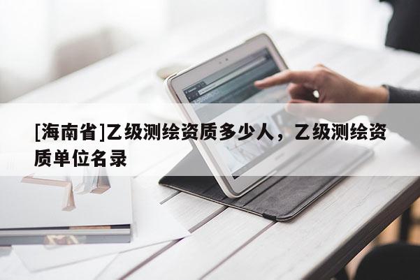 [海南省]乙级测绘资质多少人，乙级测绘资质单位名录