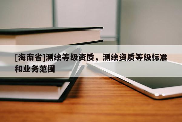 [海南省]测绘等级资质，测绘资质等级标准和业务范围