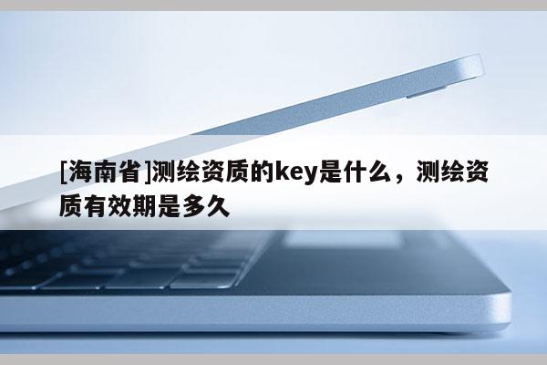 [海南省]测绘资质的key是什么，测绘资质有效期是多久