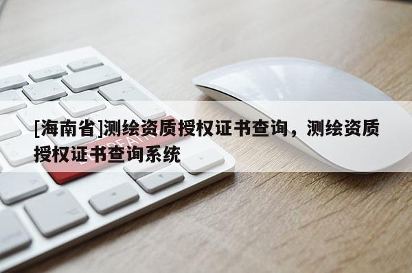 [海南省]测绘资质授权证书查询，测绘资质授权证书查询系统