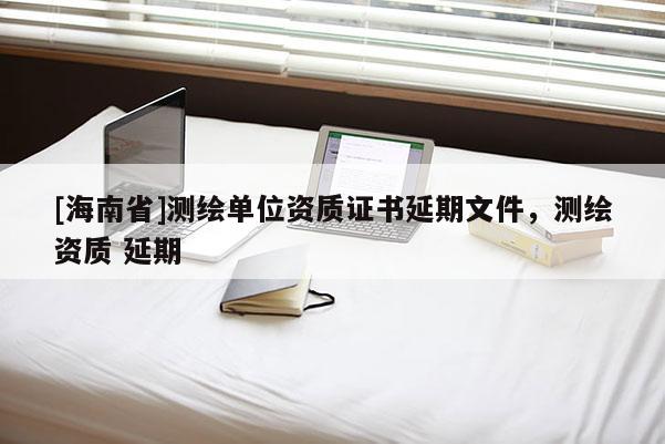 [海南省]测绘单位资质证书延期文件，测绘资质 延期