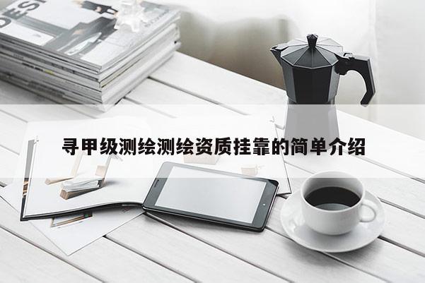 寻甲级测绘测绘资质挂靠的简单介绍