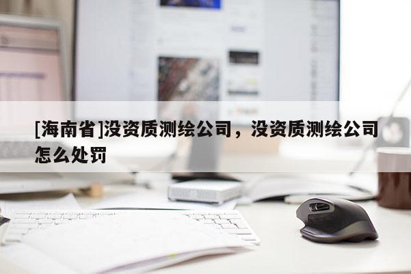 [海南省]没资质测绘公司，没资质测绘公司怎么处罚