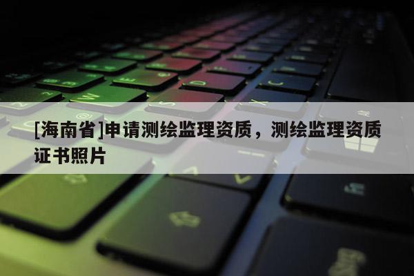 [海南省]申请测绘监理资质，测绘监理资质证书照片