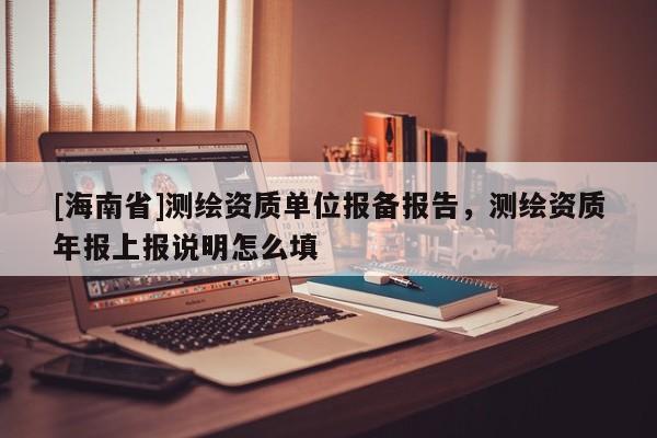 [海南省]测绘资质单位报备报告，测绘资质年报上报说明怎么填