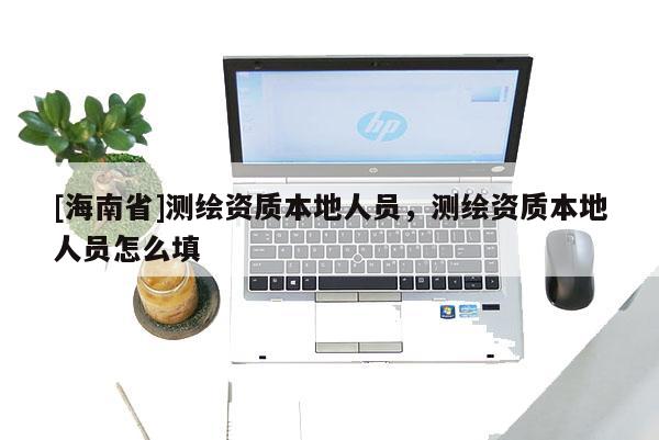 [海南省]测绘资质本地人员，测绘资质本地人员怎么填