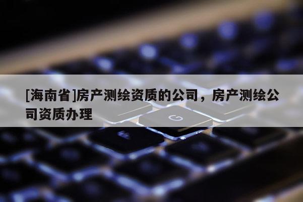 [海南省]房产测绘资质的公司，房产测绘公司资质办理