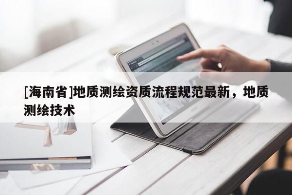 [海南省]地质测绘资质流程规范最新，地质测绘技术