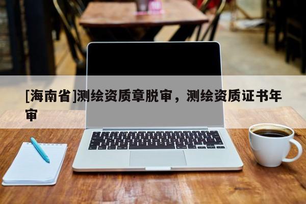 [海南省]测绘资质章脱审，测绘资质证书年审