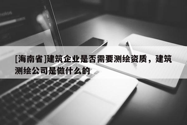 [海南省]建筑企业是否需要测绘资质，建筑测绘公司是做什么的