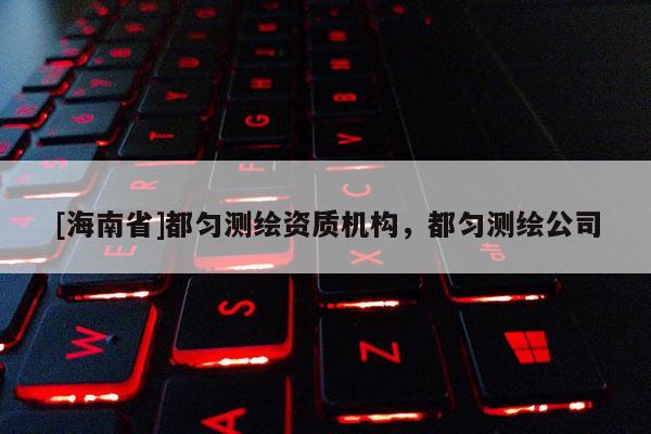 [海南省]都匀测绘资质机构，都匀测绘公司
