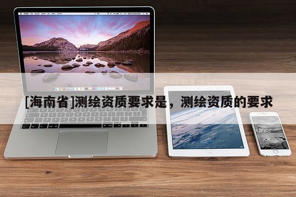 [海南省]测绘资质要求是，测绘资质的要求