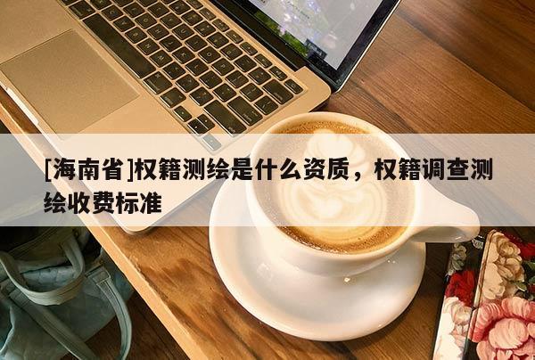 [海南省]权籍测绘是什么资质，权籍调查测绘收费标准