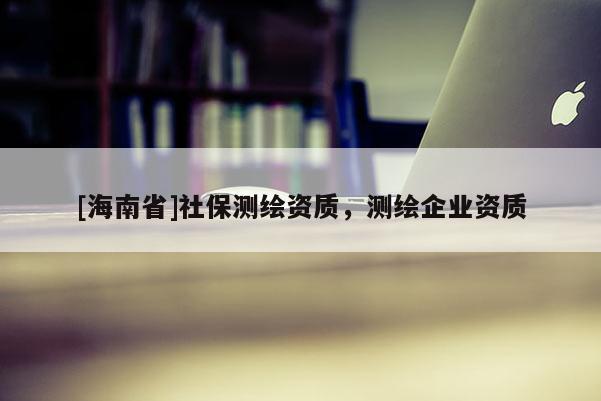 [海南省]社保测绘资质，测绘企业资质