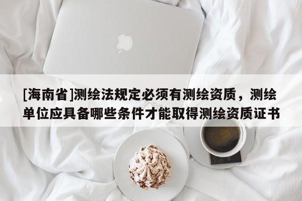 [海南省]测绘法规定必须有测绘资质，测绘单位应具备哪些条件才能取得测绘资质证书