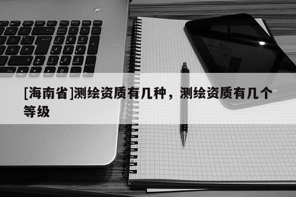 [海南省]测绘资质有几种，测绘资质有几个等级